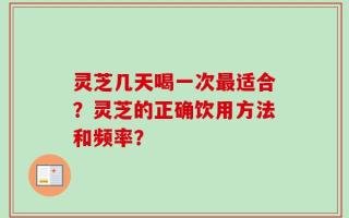 灵芝几天喝一次最适合？灵芝的正确饮用方法和频率？