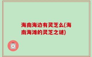 海南海边有灵芝么(海南海滩的灵芝之谜)
