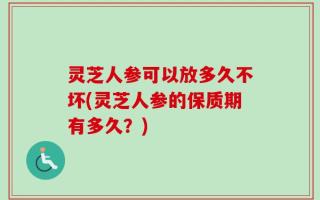 灵芝人参可以放多久不坏(灵芝人参的保质期有多久？)
