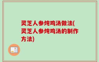 灵芝人参炖鸡汤做法(灵芝人参炖鸡汤的制作方法)