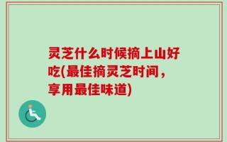 灵芝什么时候摘上山好吃(最佳摘灵芝时间，享用最佳味道)