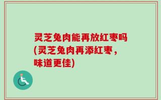 灵芝兔肉能再放红枣吗(灵芝兔肉再添红枣，味道更佳)