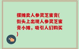 摆摊卖人参灵芝蜜膏(街头上出现人参灵芝蜜膏小摊，吸引人们购买)