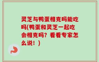 灵芝与鸭蛋相克吗能吃吗(鸭蛋和灵芝一起吃会相克吗？看看专家怎么说！)