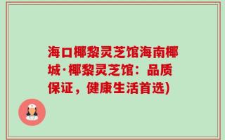 海口椰黎灵芝馆海南椰城·椰黎灵芝馆：品质保证，健康生活首选)
