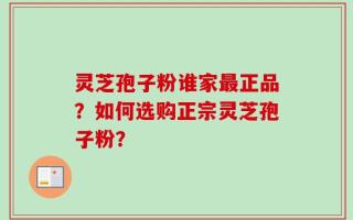 灵芝孢子粉谁家最正品？如何选购正宗灵芝孢子粉？