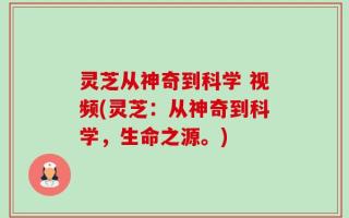 灵芝从神奇到科学 视频(灵芝：从神奇到科学，生命之源。)