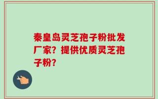 秦皇岛灵芝孢子粉批发厂家？提供优质灵芝孢子粉？