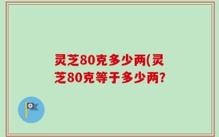 灵芝80克多少两(灵芝80克等于多少两？