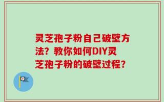 灵芝孢子粉自己破壁方法？教你如何DIY灵芝孢子粉的破壁过程？