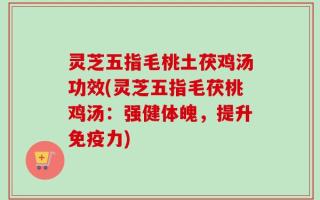 灵芝五指毛桃土茯鸡汤功效(灵芝五指毛茯桃鸡汤：强健体魄，提升免疫力)