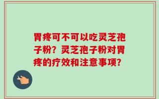 胃疼可不可以吃灵芝孢子粉？灵芝孢子粉对胃疼的疗效和注意事项？