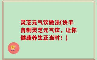 灵芝元气饮做法(快手自制灵芝元气饮，让你健康养生正当时！)