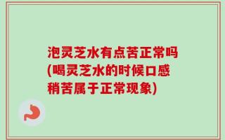 泡灵芝水有点苦正常吗(喝灵芝水的时候口感稍苦属于正常现象)