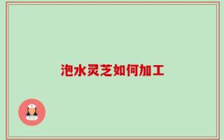泡水灵芝如何加工