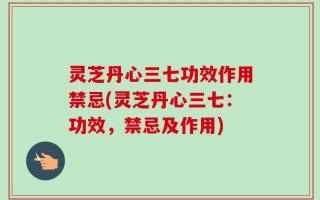 灵芝丹心三七功效作用禁忌(灵芝丹心三七：功效，禁忌及作用)