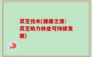 灵芝伐木(健康之源：灵芝助力林业可持续发展)