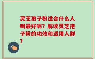 灵芝孢子粉适合什么人喝最好呢？解读灵芝孢子粉的功效和适用人群？