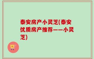 泰安房产小灵芝(泰安优质房产推荐——小灵芝)