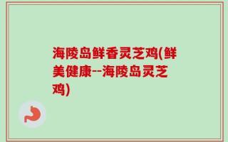 海陵岛鲜香灵芝鸡(鲜美健康--海陵岛灵芝鸡)