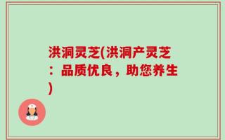 洪洞灵芝(洪洞产灵芝：品质优良，助您养生)