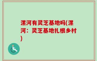 漯河有灵芝基地吗(漯河：灵芝基地扎根乡村)