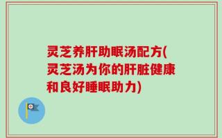 灵芝养肝助眠汤配方(灵芝汤为你的肝脏健康和良好睡眠助力)