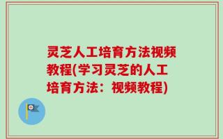 灵芝人工培育方法视频教程(学习灵芝的人工培育方法：视频教程)