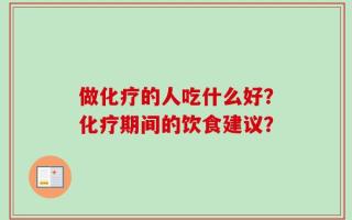 做化疗的人吃什么好？化疗期间的饮食建议？