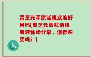 灵芝元萃赋活肌底液好用吗(灵芝元萃赋活肌底液体验分享，值得购买吗？)