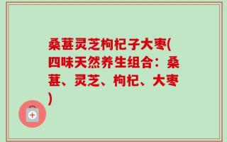 桑葚灵芝枸杞子大枣(四味天然养生组合：桑葚、灵芝、枸杞、大枣)