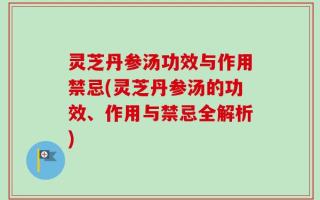 灵芝丹参汤功效与作用禁忌(灵芝丹参汤的功效、作用与禁忌全解析)