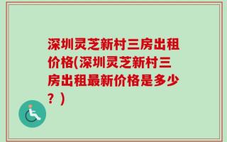 深圳灵芝新村三房出租价格(深圳灵芝新村三房出租最新价格是多少？)