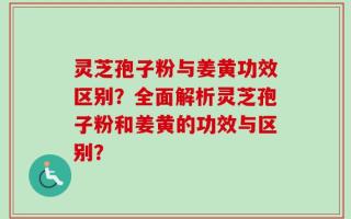 灵芝孢子粉与姜黄功效区别？全面解析灵芝孢子粉和姜黄的功效与区别？