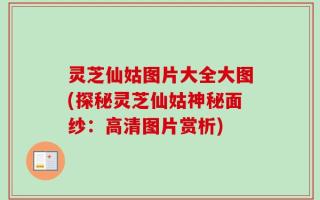 灵芝仙姑图片大全大图(探秘灵芝仙姑神秘面纱：高清图片赏析)