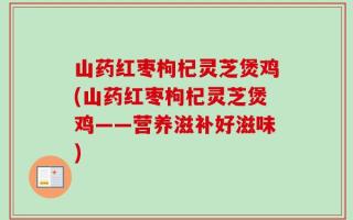 山药红枣枸杞灵芝煲鸡(山药红枣枸杞灵芝煲鸡——营养滋补好滋味)