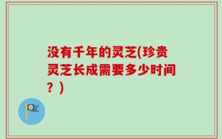 没有千年的灵芝(珍贵灵芝长成需要多少时间？)