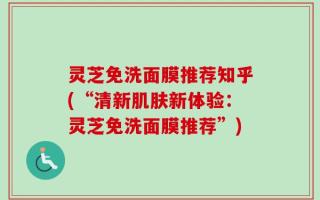 灵芝免洗面膜推荐知乎(“清新肌肤新体验：灵芝免洗面膜推荐”)