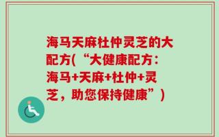 海马天麻杜仲灵芝的大配方(“大健康配方：海马+天麻+杜仲+灵芝，助您保持健康”)