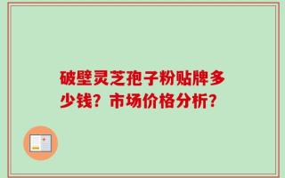 破壁灵芝孢子粉贴牌多少钱？市场价格分析？