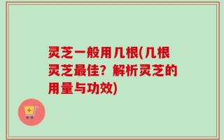 灵芝一般用几根(几根灵芝最佳？解析灵芝的用量与功效)