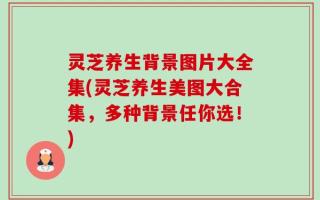 灵芝养生背景图片大全集(灵芝养生美图大合集，多种背景任你选！)