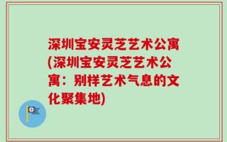 深圳宝安灵芝艺术公寓(深圳宝安灵芝艺术公寓：别样艺术气息的文化聚集地)