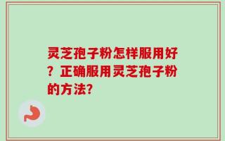 灵芝孢子粉怎样服用好？正确服用灵芝孢子粉的方法？