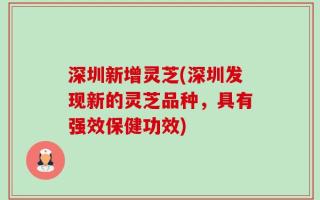 深圳新增灵芝(深圳发现新的灵芝品种，具有强效保健功效)