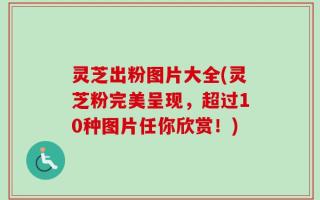 灵芝出粉图片大全(灵芝粉完美呈现，超过10种图片任你欣赏！)