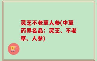 灵芝不老草人参(中草药界名品：灵芝、不老草、人参)