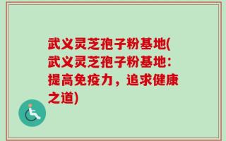 武义灵芝孢子粉基地(武义灵芝孢子粉基地：提高免疫力，追求健康之道)