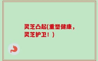 灵芝凸起(重塑健康，灵芝护卫！)
