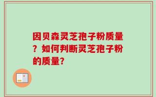 因贝森灵芝孢子粉质量？如何判断灵芝孢子粉的质量？